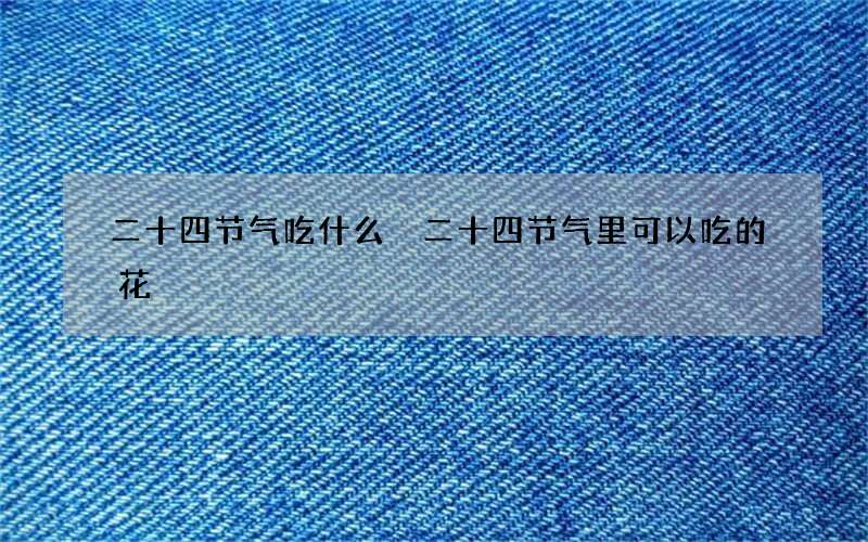 二十四节气吃什么 二十四节气里可以吃的花